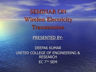 SEMINAR ON Wireless Electricity Transmission PRESENTED BY- DEEPAK KUMAR UNITED COLLEGE OF ENGINEERING & RESEARCH EC 7 TH  SEM 