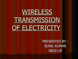 WIRELESS TRANSMISSION OF ELECTRICITY   PRESENTED BY :  SUNIL KUMAR 0602110 