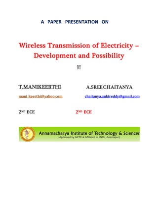 A PAPER PRESENTATION ON
Wireless Transmission of Electricity –
Development and Possibility
BY
T.MANIKEERTHI A.SREECHAITANYA
mani_keerthi@yahoo.com chaitanya.ankireddy@gmail.com
2ND ECE 2ND ECE
 