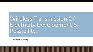 Wireless Transmission Of 
Electricity Development & 
Possibility. 
| Chandan kumar| 
 