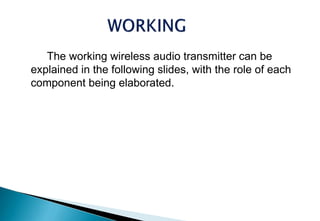 The working wireless audio transmitter can be
explained in the following slides, with the role of each
component being elaborated.
 