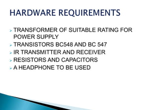  TRANSFORMER OF SUITABLE RATING FOR
POWER SUPPLY
 TRANSISTORS BC548 AND BC 547
 IR TRANSMITTER AND RECEIVER
 RESISTORS AND CAPACITORS
 A HEADPHONE TO BE USED
 