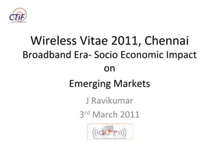 Wireless	
  Vitae	
  2011,	
  Chennai	
  
Broadband	
  Era-­‐	
  Socio	
  Economic	
  Impact	
  
on	
  	
  
Emerging	
  Markets	
  
	
  J	
  Ravikumar	
  
3rd	
  March	
  2011	
  
 