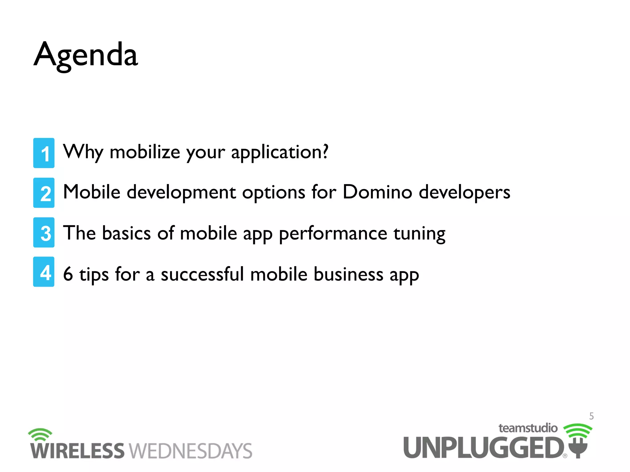 Agenda
1 Why mobilize your application?
2 Mobile development options for Domino developers
3 The basics of mobile app performance tuning
4 6 tips for a successful mobile business app

5

 