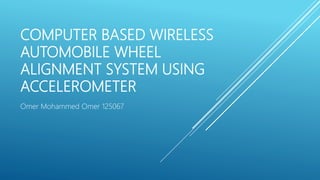 COMPUTER BASED WIRELESS
AUTOMOBILE WHEEL
ALIGNMENT SYSTEM USING
ACCELEROMETER
Omer Mohammed Omer 125067
 