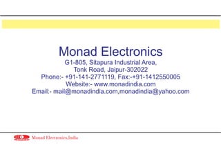Monad Electronics
G1-805, Sitapura Industrial Area,
Tonk Road, Jaipur-302022
Phone:- +91-141-2771119, Fax:-+91-1412550005
Website:- www.monadindia.com
Email:- mail@monadindia.com,monadindia@yahoo.com
Monad Electronics,India
 