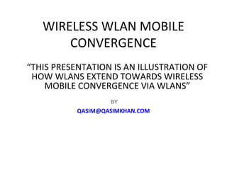 WIRELESS WLAN MOBILE CONVERGENCE BY [email_address] “ THIS PRESENTATION IS AN ILLUSTRATION OF HOW WLANS EXTEND TOWARDS WIRELESS MOBILE CONVERGENCE VIA WLANS” 