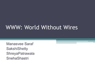 WWW: World Without Wires
Manasvee Saraf
SakshiShetty
ShreyaPatrawala
SnehaShastri
 