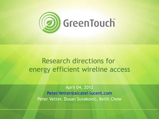 Research directions for
energy efficient wireline access

                 April 04, 2012
      Peter.Vetter@alcatel-lucent.com
  Peter Vetter, Dusan Suvakovic, Keith Chow
 