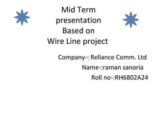 Mid Term
 presentation
    Based on
Wire Line project
   Company-: Reliance Comm. Ltd
         Name-:raman sanoria
             Roll no-:RH6802A24
 