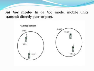 Ad hoc mode- In ad hoc mode, mobile units
transmit directly peer-to-peer.
 