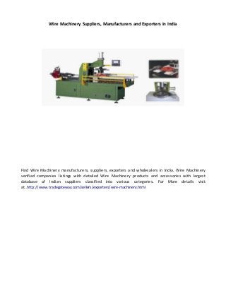 Wire Machinery Suppliers, Manufacturers and Exporters in India
Find Wire Machinery manufacturers, suppliers, exporters and wholesalers in India. Wire Machinery
verified companies listings with detailed Wire Machinery products and accessories with largest
database of Indian suppliers classified into various categories. For More details visit
at..http://www.tradegateway.com/sellers/exporters/wire-machinery.html
 