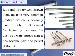 www.entrepreneurindia.co
Introduction
Wire nail is very well known
item, as it is very common
product, which is normally
u...