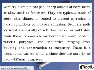 www.entrepreneurindia.co
Wire nails are pin-shaped, sharp objects of hard metal
or alloy used as fasteners. They are typic...