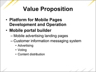Value  Proposition Platform for Mobil e  Pages Development and Operation Mobile portal builder Mobile advertising landing pages Customer information messaging system Advertising Voting Content distribution 