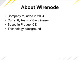 About Wirenode Company founded in 2004 Currently team of 8 engineers Based in Prague, CZ Technology background 