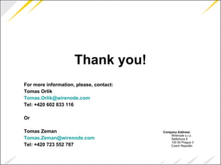 Thank you! For more information, please, contact: Tomas Orlik [email_address] Tel: +420 602 833 116 Or Tomas Zeman [email_address] Tel: +420 723 552 787 Company Address: Wirenode s.r.o. Seifertova 9 130 00 Prague 3 Czech Republic  