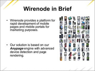 Wirenode in Brief Wirenode provides a platform for rapid development of mobile pages and mobile portals for marketing purposes. Our solution is based on our  Anypage  engine with advanced device detection and page rendering. 