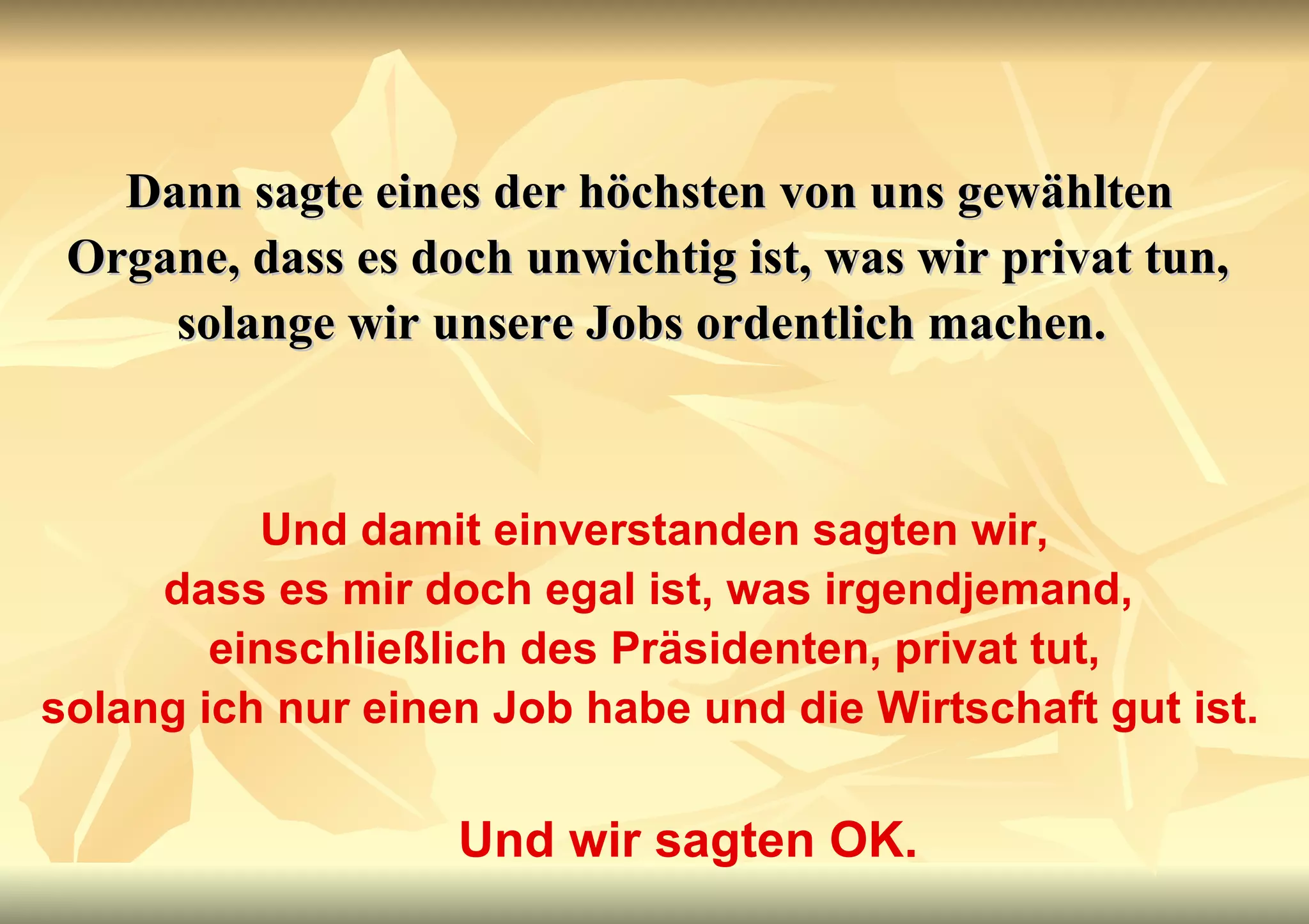 Dann sagte eines der höchsten von uns gewählten Organe, dass es doch unwichtig ist, was wir privat tun, solange wir unsere Jobs ordentlich machen.   Und damit einverstanden sagten wir, dass es mir doch egal ist, was irgendjemand,  einschließlich des Präsidenten, privat tut, solang ich nur einen Job habe und die Wirtschaft gut ist.   Und wir sagten OK. 