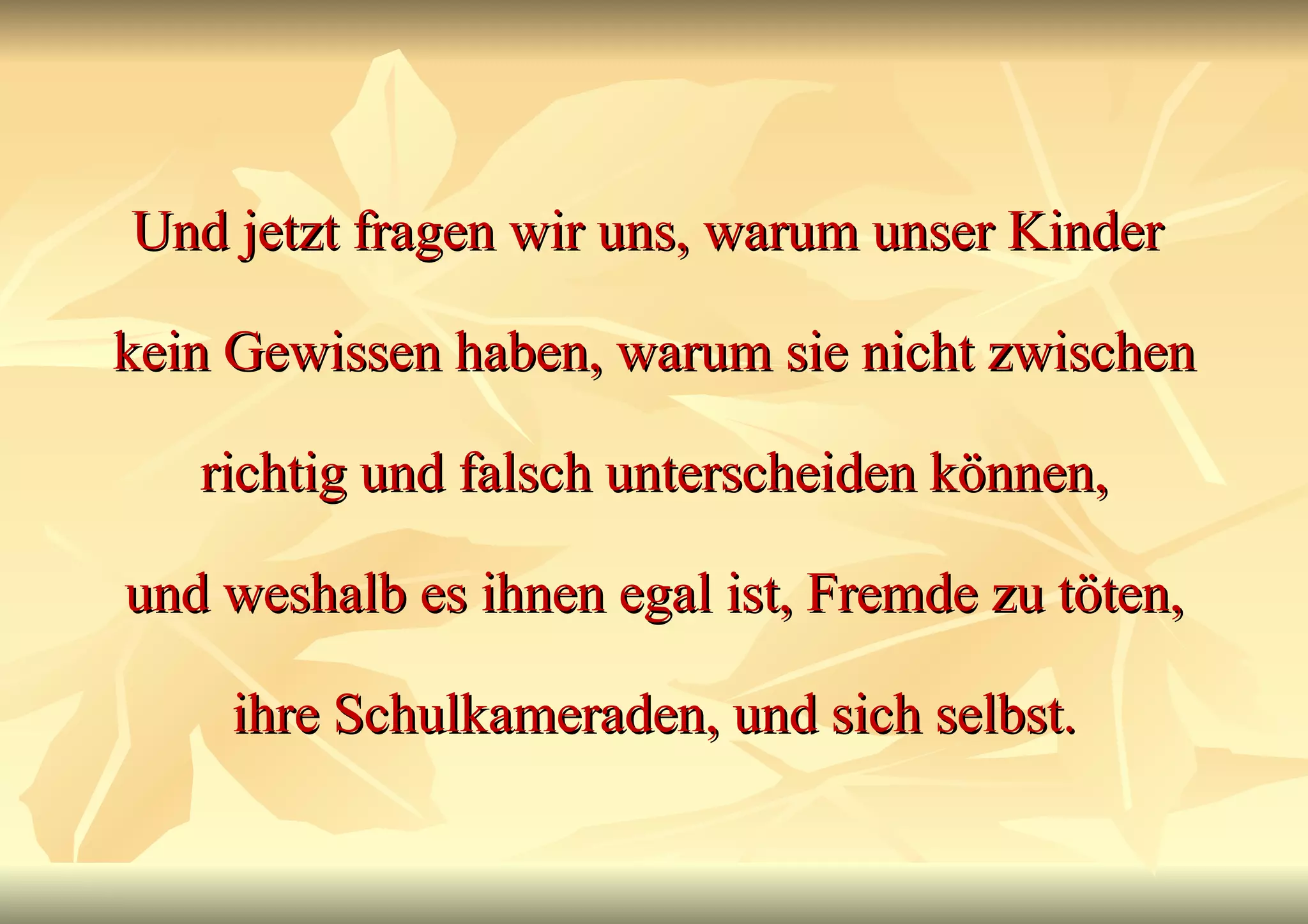Und jetzt fragen wir uns, warum unser Kinder  kein Gewissen haben, warum sie nicht zwischen richtig und falsch unterscheiden können, und weshalb es ihnen egal ist, Fremde zu töten, ihre Schulkameraden, und sich selbst. 