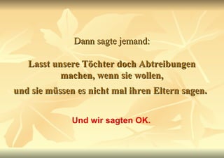 Dann sagte jemand:   Lasst unsere Töchter doch Abtreibungen machen, wenn sie wollen, und sie müssen es nicht mal ihren Eltern sagen.   Und wir sagten OK. 