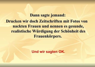 Dann sagte jemand:  Drucken wir doch Zeitschriften mit Fotos von nackten Frauen und nennen es gesunde, realistische Würdigung der Schönheit des Frauenkörpers.   Und wir sagten OK. 