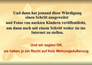 Und dann hat jemand diese Würdigung einen Schritt ausgeweitet  und Fotos von nackten Kindern veröffentlicht,  um dann noch mit einem Schritt weiter sie ins Internet zu stellen. Und wir sagten OK, sie haben ja ein Recht auf freie Meinungsäußerung. 