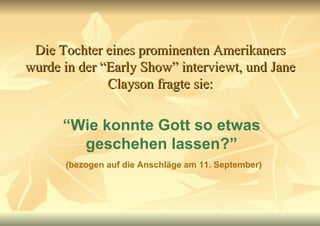 Die Tochter eines prominenten Amerikaners wurde in der “Early Show” interviewt, und Jane Clayson fragte sie: “ Wie konnte Gott so etwas geschehen lassen?” (bezogen auf die Anschläge am 11. September) 