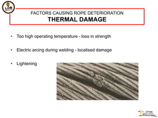 FACTORS CAUSING ROPE DETERIORATION
                  THERMAL DAMAGE

• Too high operating temperature - loss in strength


• Electric arcing during welding - localised damage


• Lightening
 