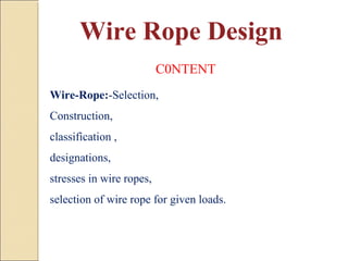 Wire Rope Design
Wire-Rope:-Selection,
Construction,
classification ,
designations,
stresses in wire ropes,
selection of wire rope for given loads.
C0NTENT
 