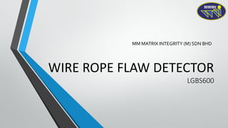 WIRE ROPE FLAW DETECTOR
LGBS600
MM MATRIX INTEGRITY (M) SDN BHD
 