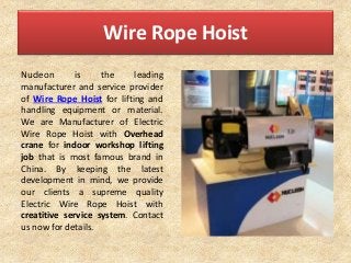 Wire Rope Hoist
Nucleon is the leading
manufacturer and service provider
of Wire Rope Hoist for lifting and
handling equipment or material.
We are Manufacturer of Electric
Wire Rope Hoist with Overhead
crane for indoor workshop lifting
job that is most famous brand in
China. By keeping the latest
development in mind, we provide
our clients a supreme quality
Electric Wire Rope Hoist with
creatitive service system. Contact
us now for details.
 