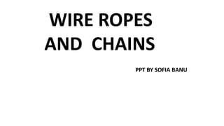 WIRE ROPES
AND CHAINS
PPT BY SOFIA BANU
 