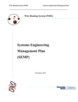 Wire Routing System (WRS) Systems Engineering Management Plan
_____________________________________________________________________________
~    1    ~
Wire Routing System (WRS)
Systems Engineering
Management Plan
(SEMP)
5 October 2015
 