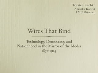 Torsten Kathke
                                 Amerika-Institut
                                  LMU München




     Wires That Bind
     Technology, Democracy, and
Nationhood in the Mirror of the Media
              1877-1914