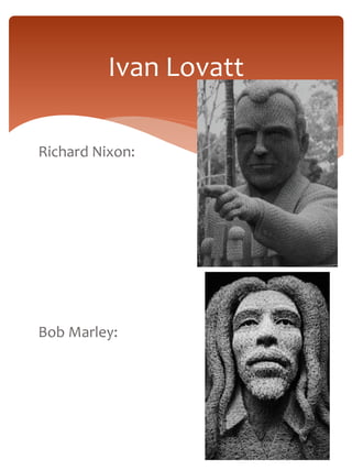 Ivan Lovatt 
Richard Nixon: 
Bob Marley: 
 