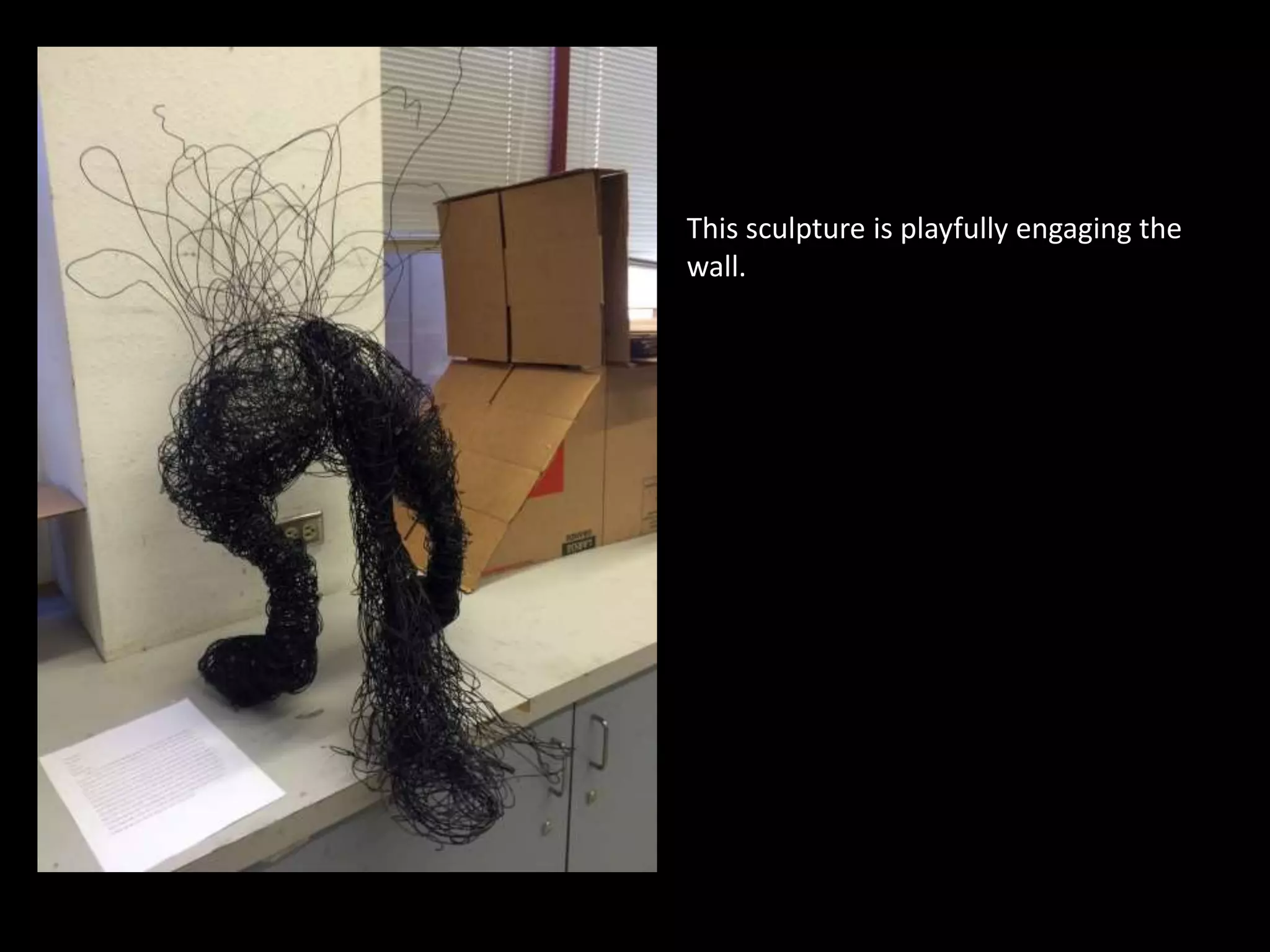 This sculpture is playfully engaging the
wall.
 