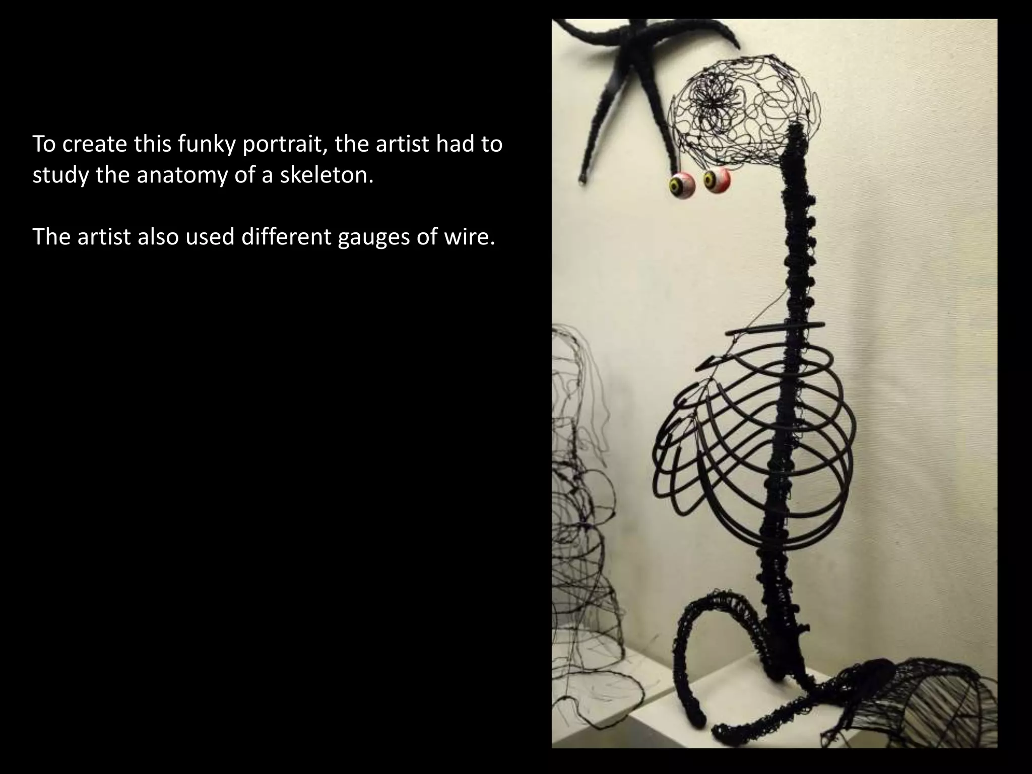 To create this funky portrait, the artist had to
study the anatomy of a skeleton.
The artist also used different gauges of wire.
 