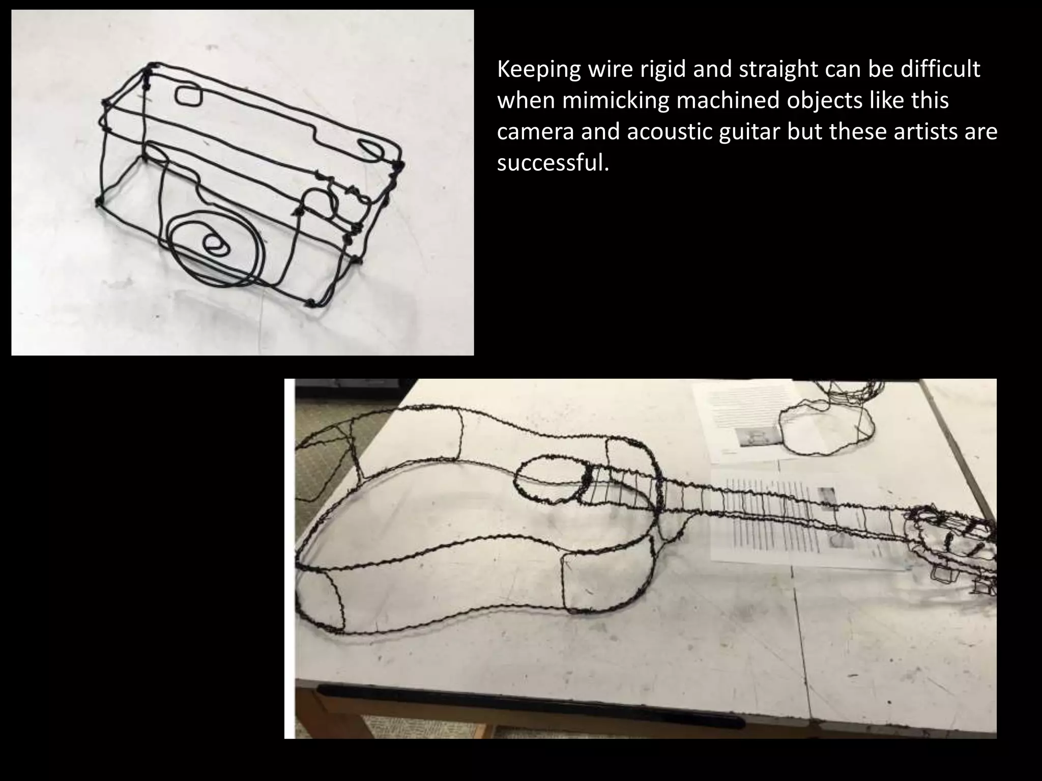 Keeping wire rigid and straight can be difficult
when mimicking machined objects like this
camera and acoustic guitar but these artists are
successful.
 