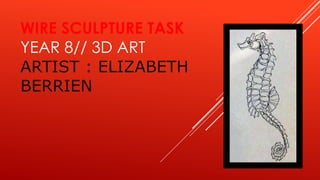 WIRE SCULPTURE TASK
YEAR 8// 3D ART
ARTIST : ELIZABETH
BERRIEN
 