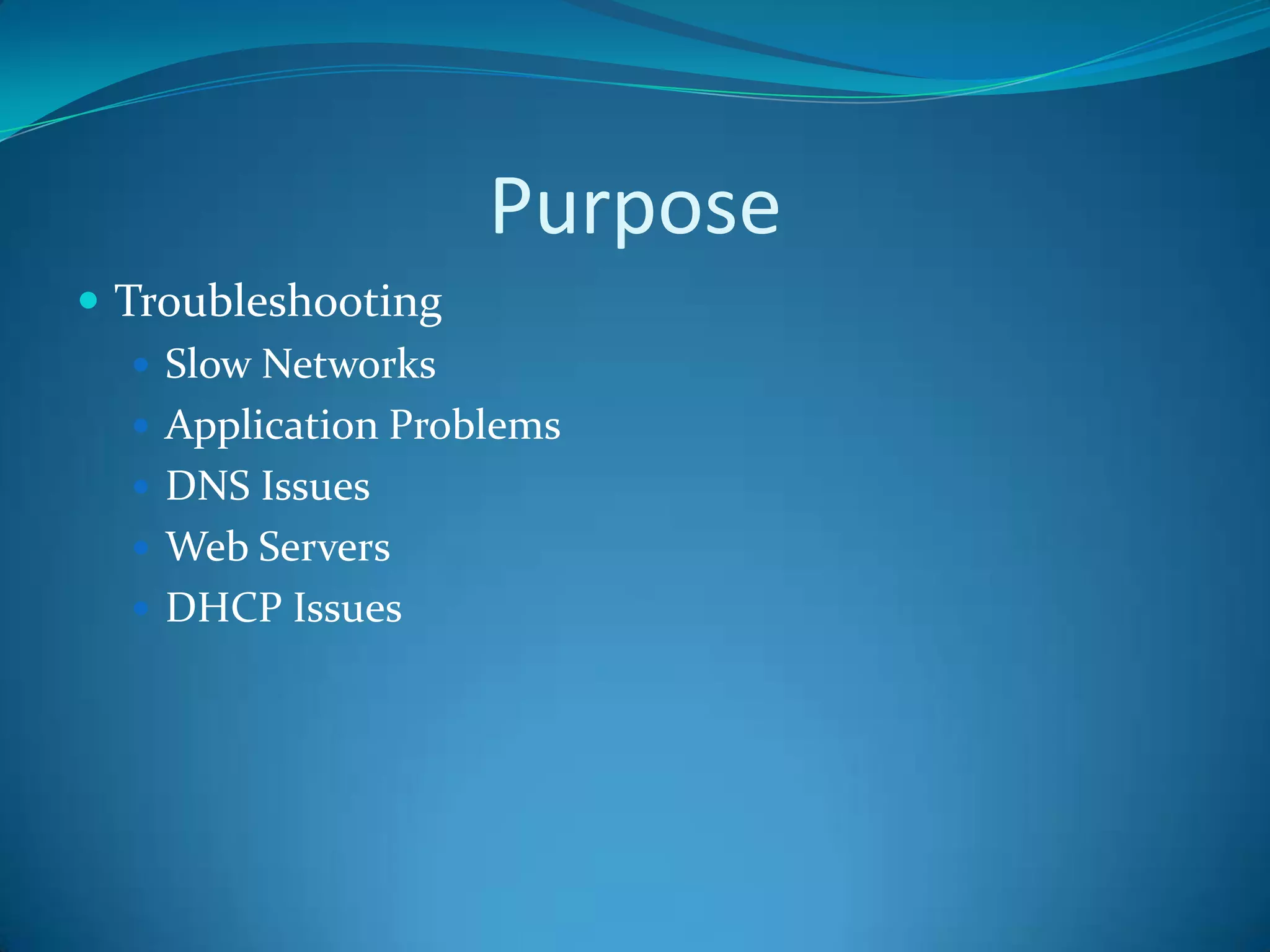 Purpose
 Troubleshooting
    Slow Networks
    Application Problems
    DNS Issues
    Web Servers
    DHCP Issues
 
