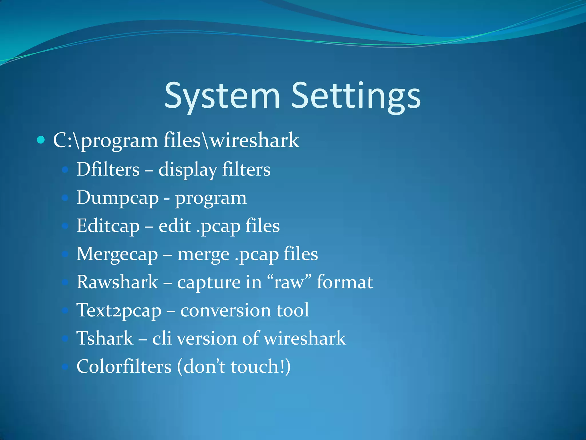 System Settings
 C:program fileswireshark
    Dfilters – display filters
    Dumpcap - program
    Editcap – edit .pcap files
    Mergecap – merge .pcap files
    Rawshark – capture in “raw” format
    Text2pcap – conversion tool
    Tshark – cli version of wireshark
    Colorfilters (don’t touch!)
 