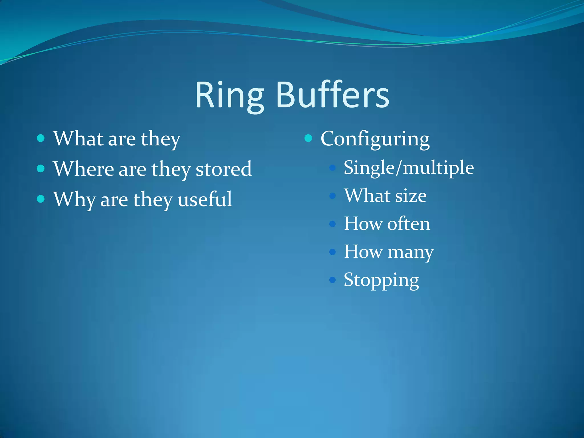 Ring Buffers
 What are they            Configuring
 Where are they stored       Single/multiple
 Why are they useful         What size
                              How often
                              How many
                              Stopping
 