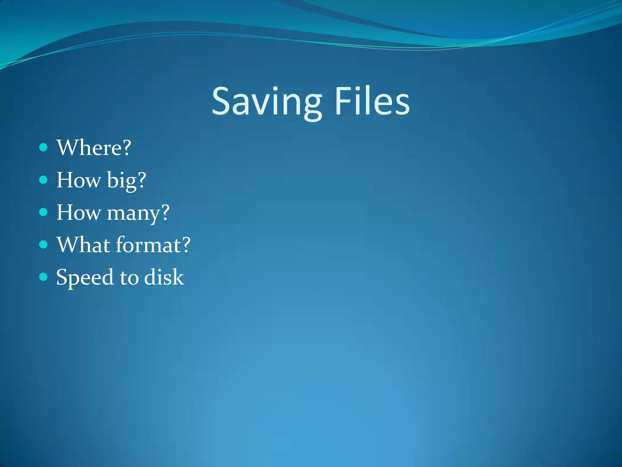 Saving Files
 Where?
 How big?
 How many?
 What format?
 Speed to disk
 