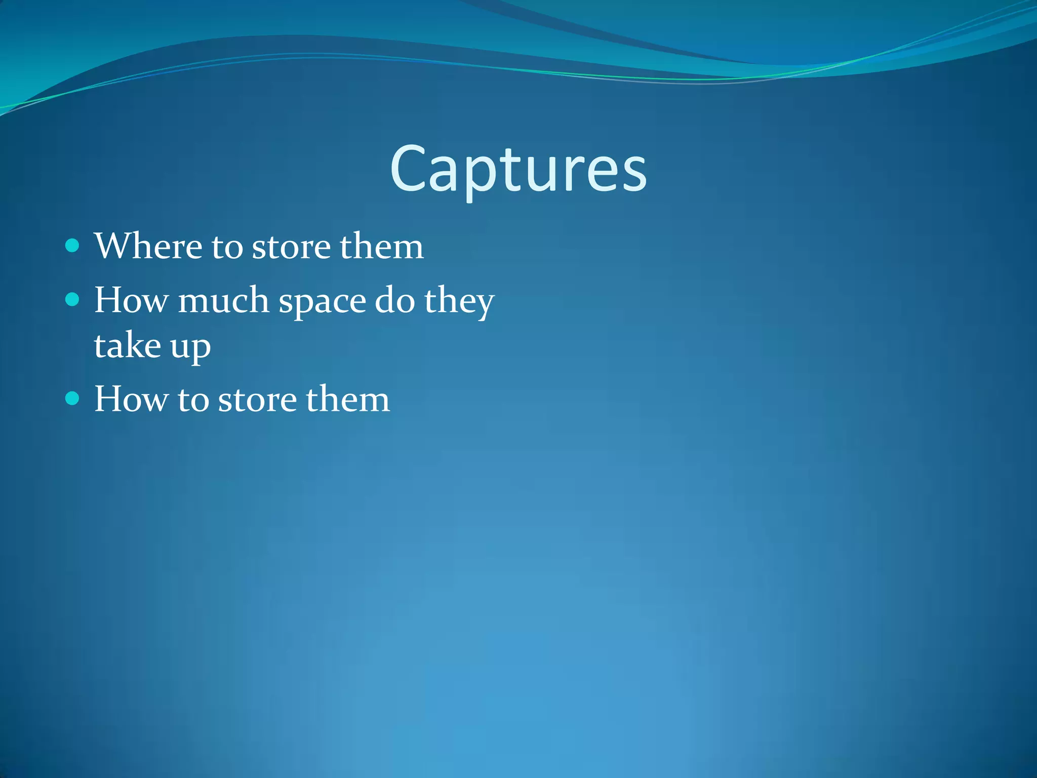 Captures
 Where to store them
 How much space do they
  take up
 How to store them
 