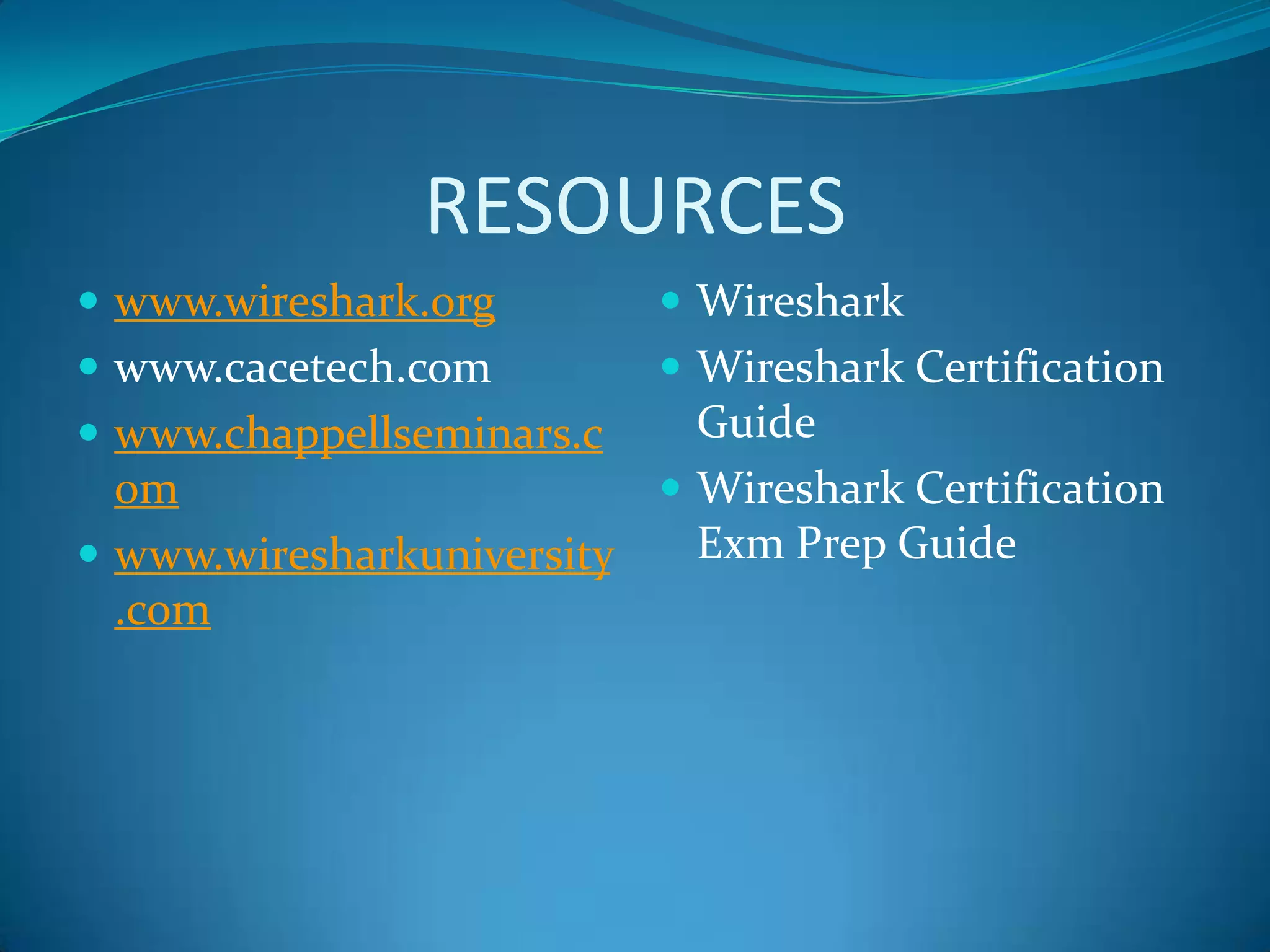 RESOURCES
 www.wireshark.org         Wireshark
 www.cacetech.com          Wireshark Certification
 www.chappellseminars.c    Guide
  om                       Wireshark Certification
 www.wiresharkuniversity   Exm Prep Guide
  .com
 