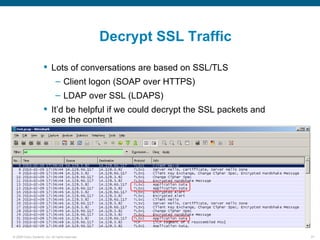 Decrypt SSL Traffic

                       Lots of conversations are based on SSL/TLS
                               – Client logon (SOAP over HTTPS)
                               – LDAP over SSL (LDAPS)
                       It’d be helpful if we could decrypt the SSL packets and
                        see the content




© 2006 Cisco Systems, Inc. All rights reserved.                                   37
 