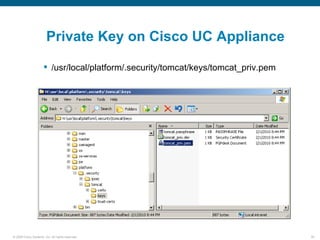 Private Key on Cisco UC Appliance

                       /usr/local/platform/.security/tomcat/keys/tomcat_priv.pem




© 2006 Cisco Systems, Inc. All rights reserved.                                     39
 