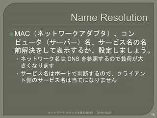 MAC（ネットワークアダプタ）、コン 
ピュータ（サーバー）名、サービス名の名 
前解決をして表示するか、設定しましょう。 
• ネットワーク名はDNS を参照するので負荷が大 
きくなります 
• サービス名はポートで判断するので、クライア...