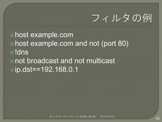 host example.com 
host example.com and not (port 80) 
 !dns 
not broadcast and not multicast 
 ip.dst==192.168.0.1 
ネットワークパケットを読む会(仮) 2014/10/31 
46 
 